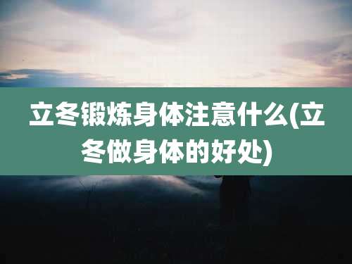 立冬锻炼身体注意什么(立冬做身体的好处)
