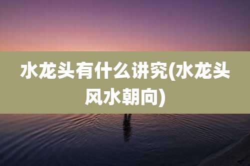 水龙头有什么讲究(水龙头风水朝向)