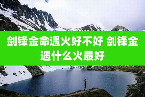 剑锋金命遇火好不好 剑锋金遇什么火最好