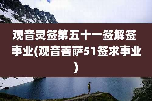 观音灵签第五十一签解签 事业(观音菩萨51签求事业)