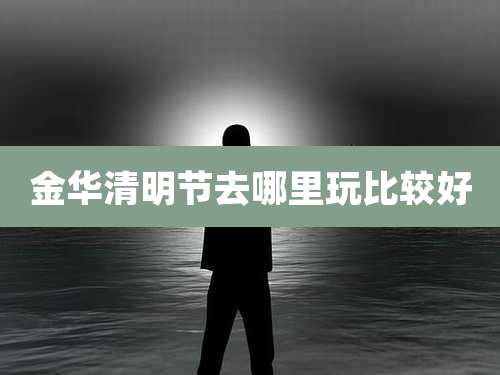 金华清明节去哪里玩比较好