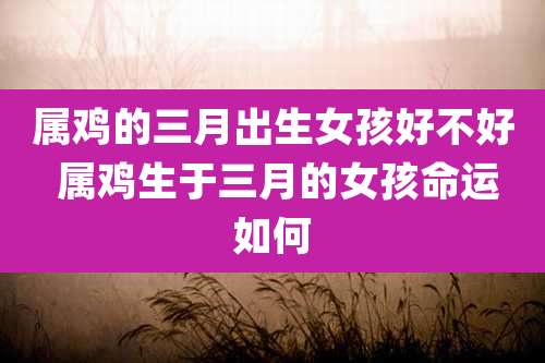 属鸡的三月出生女孩好不好 属鸡生于三月的女孩命运如何