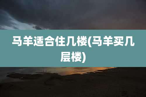马羊适合住几楼(马羊买几层楼)
