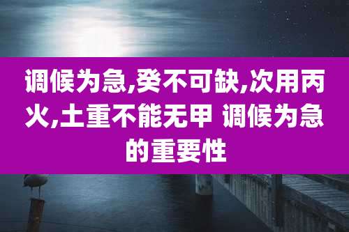 调候为急,癸不可缺,次用丙火,土重不能无甲 调候为急的重要性