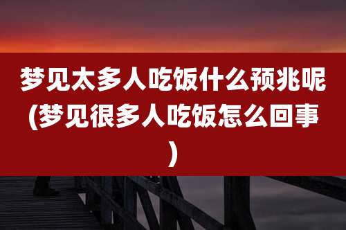 梦见太多人吃饭什么预兆呢(梦见很多人吃饭怎么回事)