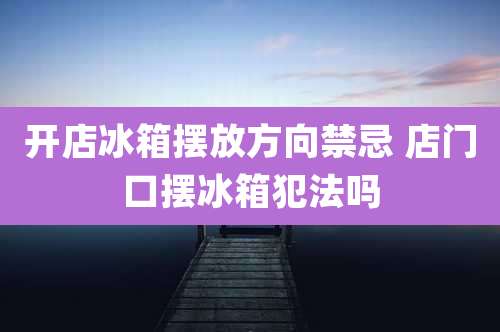 开店冰箱摆放方向禁忌 店门口摆冰箱犯法吗