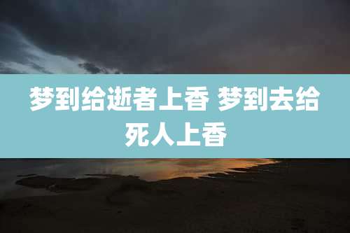 梦到给逝者上香 梦到去给死人上香