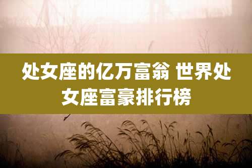 处女座的亿万富翁 世界处女座富豪排行榜