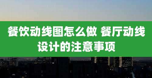餐饮动线图怎么做 餐厅动线设计的注意事项