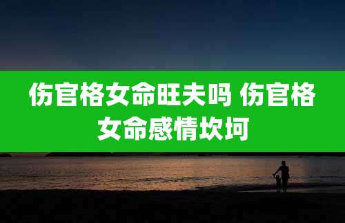 伤官格女命旺夫吗 伤官格女命感情坎坷