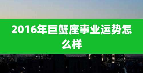 2016年巨蟹座事业运势怎么样