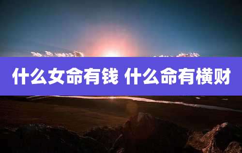 什么女命有钱 什么命有横财