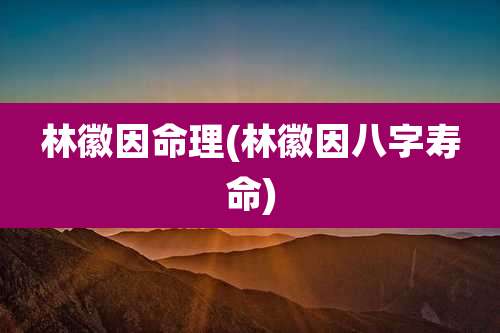 林徽因命理(林徽因八字寿命)