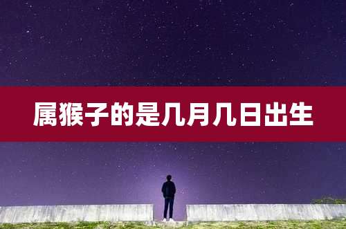 属猴子的是几月几日出生