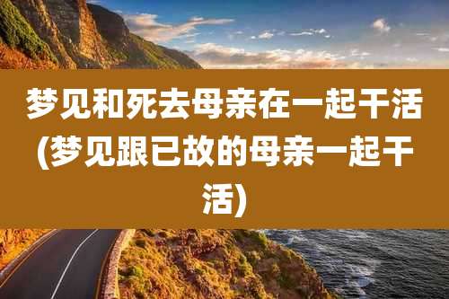 梦见和死去母亲在一起干活(梦见跟已故的母亲一起干活)