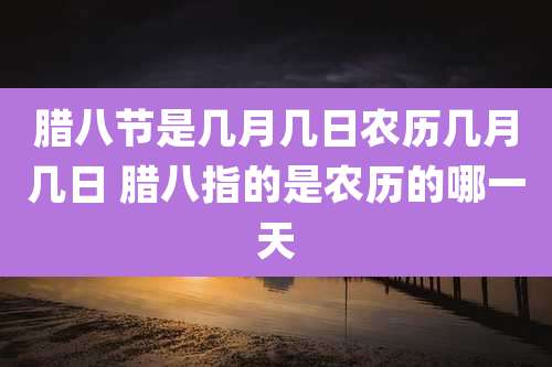 腊八节是几月几日农历几月几日 腊八指的是农历的哪一天