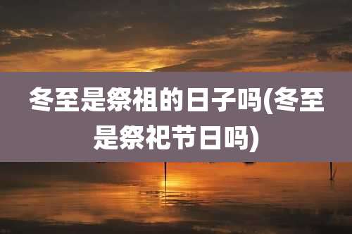 冬至是祭祖的日子吗(冬至是祭祀节日吗)