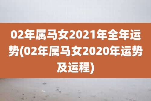 02年属马女2021年全年运势(02年属马女2020年运势及运程)