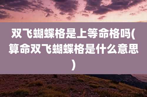双飞蝴蝶格是上等命格吗(算命双飞蝴蝶格是什么意思)