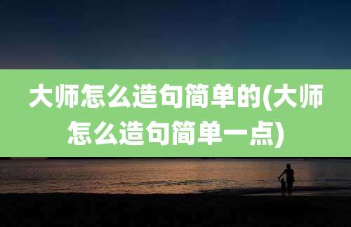 大师怎么造句简单的(大师怎么造句简单一点)