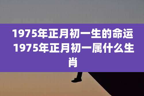 1975年正月初一生的命运 1975年正月初一属什么生肖
