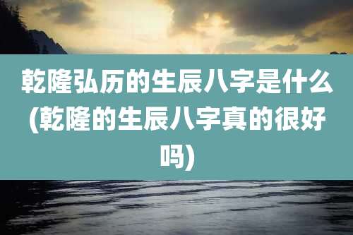 乾隆弘历的生辰八字是什么(乾隆的生辰八字真的很好吗)