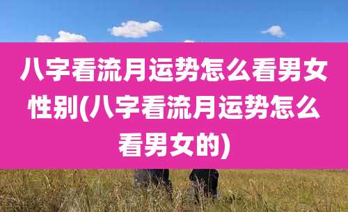 八字看流月运势怎么看男女性别(八字看流月运势怎么看男女的)