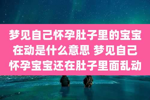 梦见自己怀孕肚子里的宝宝在动是什么意思 梦见自己怀孕宝宝还在肚子里面乱动