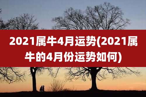 2021属牛4月运势(2021属牛的4月份运势如何)