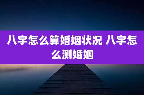 八字怎么算婚姻状况 八字怎么测婚姻
