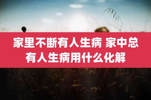 家里不断有人生病 家中总有人生病用什么化解