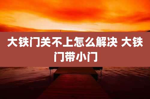 大铁门关不上怎么解决 大铁门带小门