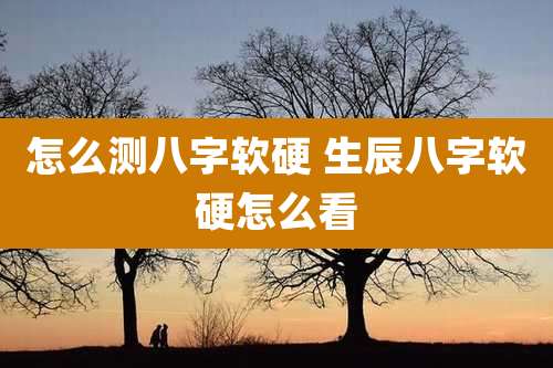怎么测八字软硬 生辰八字软硬怎么看