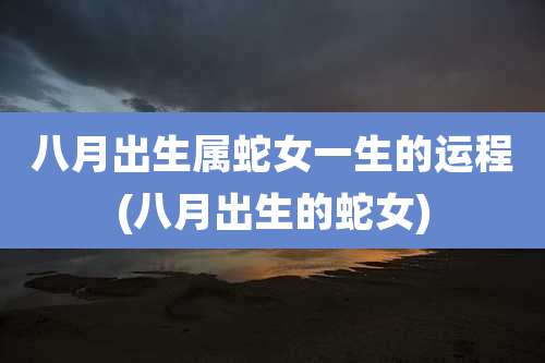 八月出生属蛇女一生的运程(八月出生的蛇女)