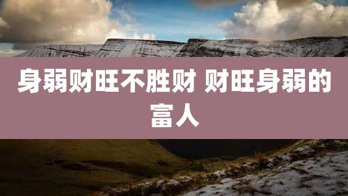 身弱财旺不胜财 财旺身弱的富人