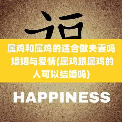 属鸡和属鸡的适合做夫妻吗 婚姻与爱情(属鸡跟属鸡的人可以结婚吗)