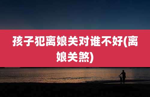 孩子犯离娘关对谁不好(离娘关煞)