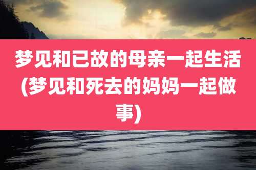 梦见和已故的母亲一起生活(梦见和死去的妈妈一起做事)