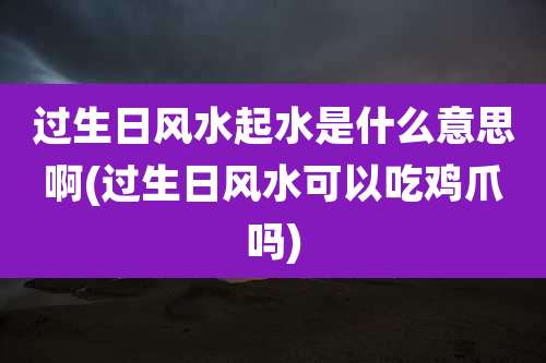 过生日风水起水是什么意思啊(过生日风水可以吃鸡爪吗)