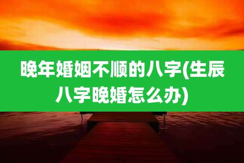 晚年婚姻不顺的八字(生辰八字晚婚怎么办)