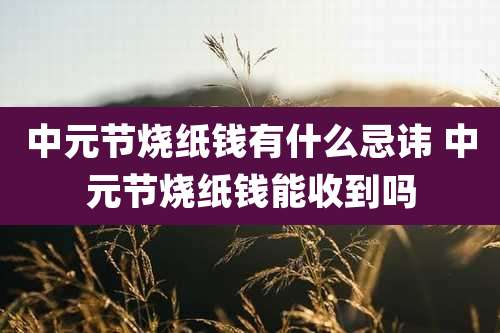 中元节烧纸钱有什么忌讳 中元节烧纸钱能收到吗