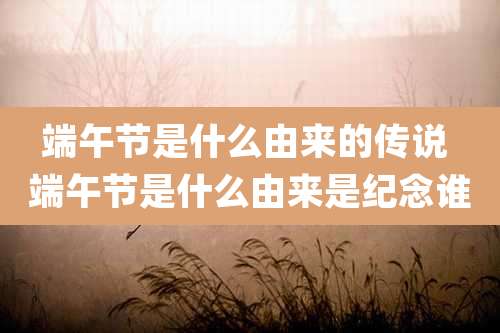 端午节是什么由来的传说 端午节是什么由来是纪念谁