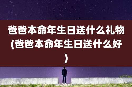 爸爸本命年生日送什么礼物(爸爸本命年生日送什么好)