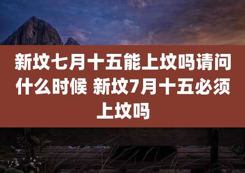 新坟七月十五能上坟吗请问什么时候 新坟7月十五必须上坟吗