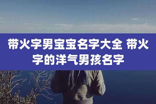带火字男宝宝名字大全 带火字的洋气男孩名字