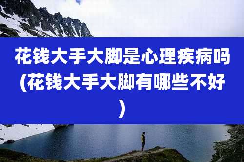 花钱大手大脚是心理疾病吗(花钱大手大脚有哪些不好)