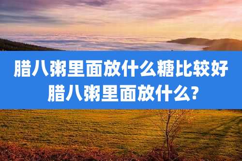 腊八粥里面放什么糖比较好 腊八粥里面放什么?