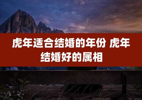 虎年适合结婚的年份 虎年结婚好的属相