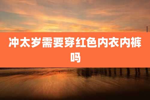 冲太岁需要穿红色内衣内裤吗