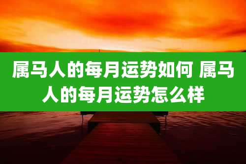 属马人的每月运势如何 属马人的每月运势怎么样